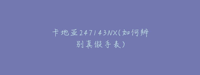 卡地亚247143NX(如何辨别真假手表)