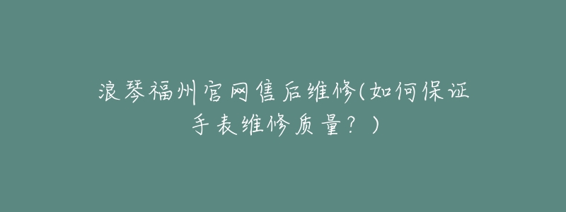 浪琴福州官网售后维修(如何保证手表维修质量？)