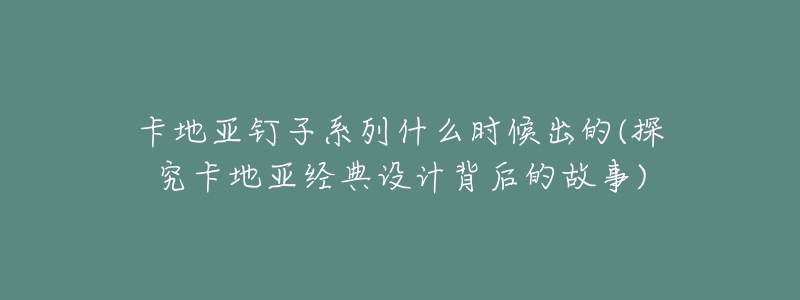 卡地亚钉子系列什么时候出的(探究卡地亚经典设计背后的故事)