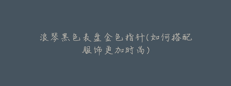 浪琴黑色表盘金色指针(如何搭配服饰更加时尚)