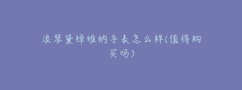 浪琴黛绰维纳手表怎么样(值得购买吗)