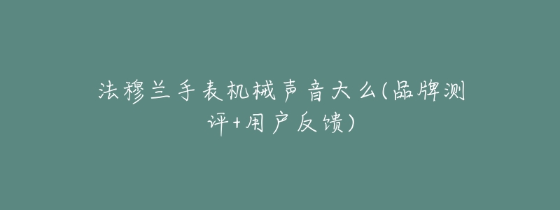 法穆兰手表机械声音大么(品牌测评+用户反馈)-名表号 法穆兰手表机械声音大么(品牌测评+用户反馈)