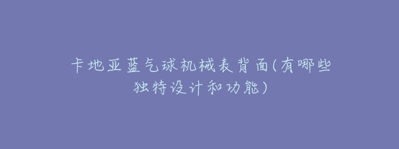 卡地亚蓝气球机械表背面(有哪些独特设计和功能)-名表号 卡地亚蓝气球机械表背面(有哪些独特设计和功能)
