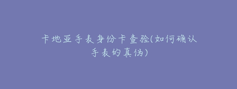 卡地亚手表身份卡查验(如何确认手表的真伪)