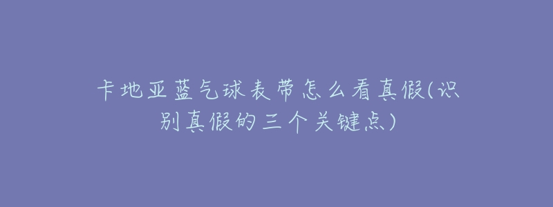 卡地亚蓝气球表带怎么看真假(识别真假的三个关键点)-名表号 卡地亚蓝气球表带怎么看真假(识别真假的三个关键点)