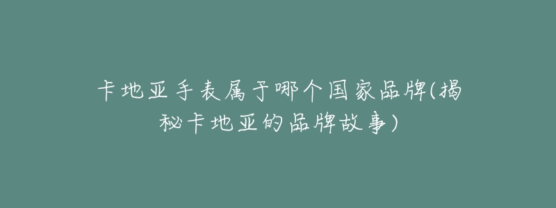卡地亚手表属于哪个国家品牌(揭秘卡地亚的品牌故事)-名表号 卡地亚手表属于哪个国家品牌(揭秘卡地亚的品牌故事)