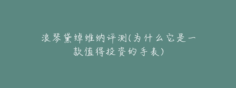 浪琴黛绰维纳评测(为什么它是一款值得投资的手表)