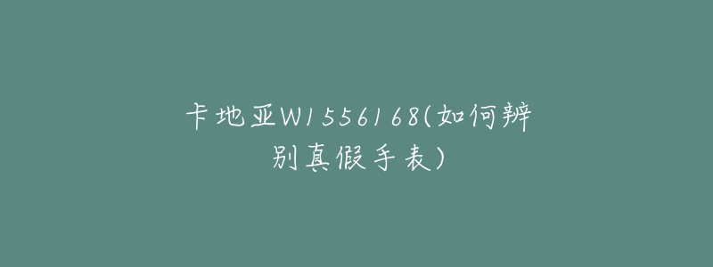 卡地亚W1556168(如何辨别真假手表)