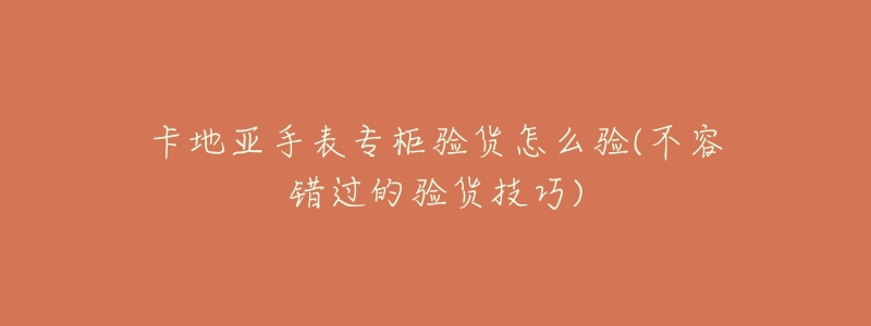 卡地亚手表专柜验货怎么验(不容错过的验货技巧)