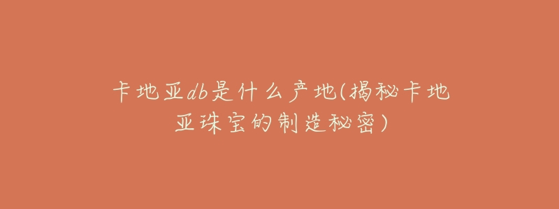 卡地亚db是什么产地(揭秘卡地亚珠宝的制造秘密)