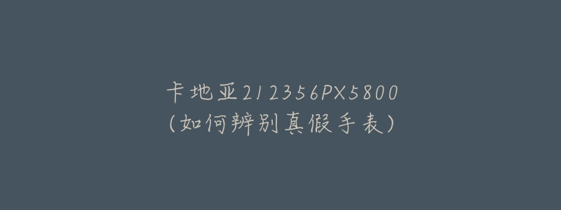 卡地亚212356PX5800(如何辨别真假手表)-名表号 卡地亚212356PX5800(如何辨别真假手表)