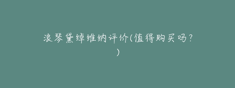 浪琴黛绰维纳评价(值得购买吗?)-名表号 浪琴黛绰维纳评价(值得购买吗?)