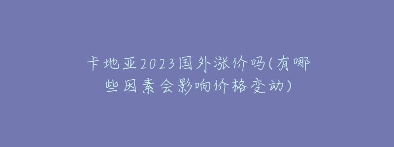 卡地亚2023国外涨价吗(有哪些因素会影响价格变动)-名表号 卡地亚2023国外涨价吗(有哪些因素会影响价格变动)