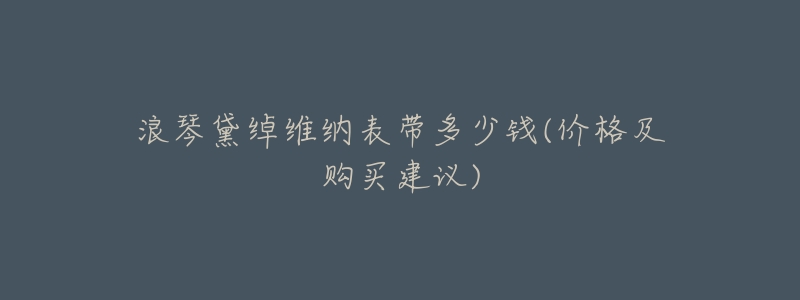 浪琴黛绰维纳表带多少钱(价格及购买建议)-名表号 浪琴黛绰维纳表带多少钱(价格及购买建议)