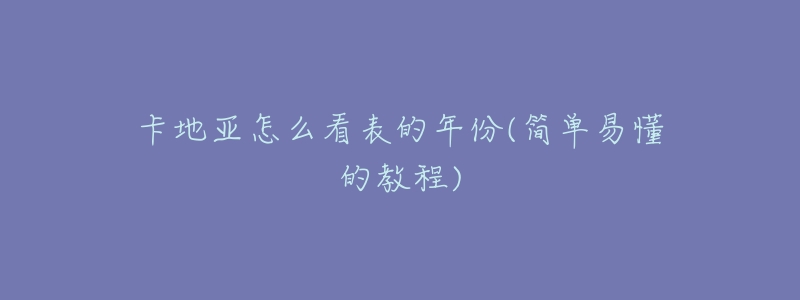 卡地亚怎么看表的年份(简单易懂的教程)