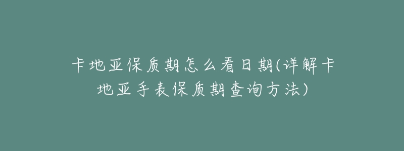 卡地亚保质期怎么看日期(详解卡地亚手表保质期查询方法)-名表号 卡地亚保质期怎么看日期(详解卡地亚手表保质期查询方法)