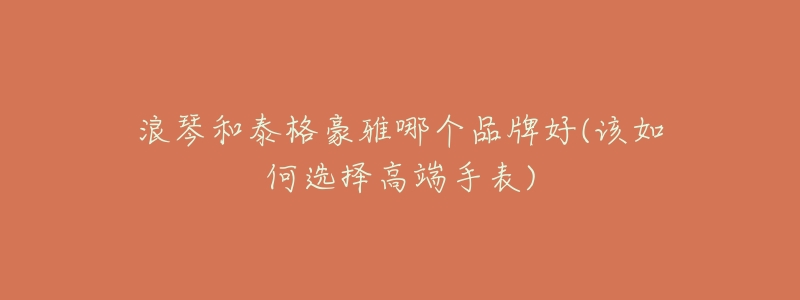 浪琴和泰格豪雅哪个品牌好(该如何选择高端手表)-名表号 浪琴和泰格豪雅哪个品牌好(该如何选择高端手表)