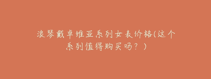 浪琴戴卓维亚系列女表价格(这个系列值得购买吗?)-名表号 浪琴戴卓维亚系列女表价格(这个系列值得购买吗?)