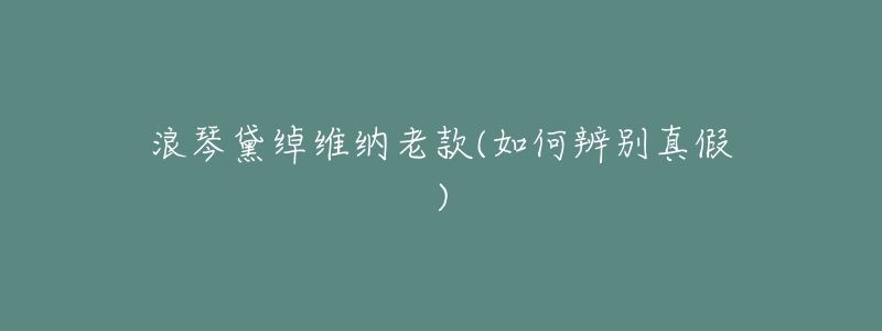 浪琴黛绰维纳老款(如何辨别真假)-名表号 浪琴黛绰维纳老款(如何辨别真假)