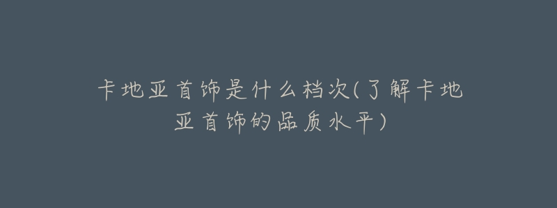 卡地亚首饰是什么档次(了解卡地亚首饰的品质水平)
