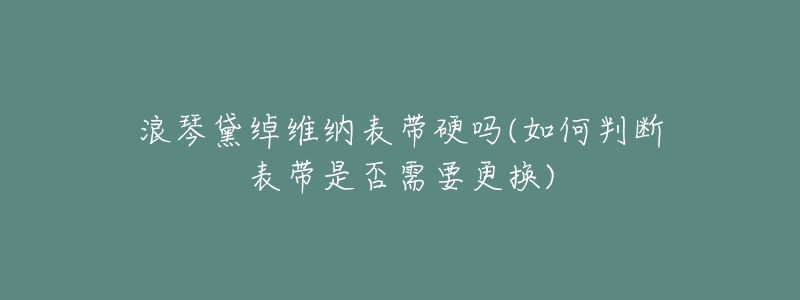 浪琴黛绰维纳表带硬吗(如何判断表带是否需要更换)