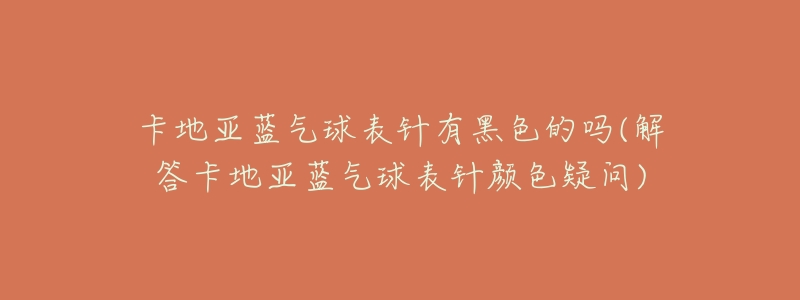 卡地亚蓝气球表针有黑色的吗(解答卡地亚蓝气球表针颜色疑问)-名表号 卡地亚蓝气球表针有黑色的吗(解答卡地亚蓝气球表针颜色疑问)