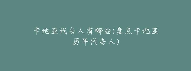 卡地亚代言人有哪些(盘点卡地亚历年代言人)-名表号 卡地亚代言人有哪些(盘点卡地亚历年代言人)