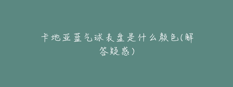 卡地亚蓝气球表盘是什么颜色(解答疑惑)-名表号 卡地亚蓝气球表盘是什么颜色(解答疑惑)