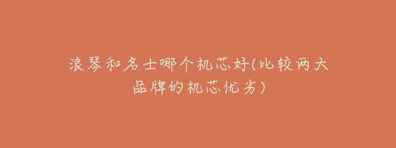 浪琴和名士哪个机芯好(比较两大品牌的机芯优劣)-名表号 浪琴和名士哪个机芯好(比较两大品牌的机芯优劣)