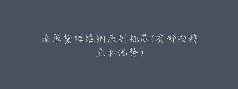 浪琴黛绰维纳系列机芯(有哪些特点和优势)-名表号 浪琴黛绰维纳系列机芯(有哪些特点和优势)