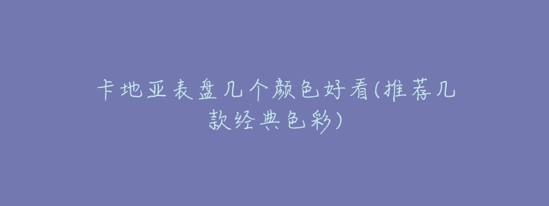 卡地亚表盘几个颜色好看(推荐几款经典色彩)-名表号 卡地亚表盘几个颜色好看(推荐几款经典色彩)
