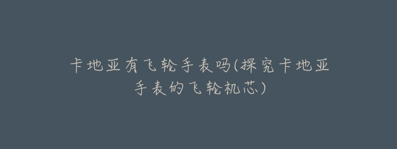 卡地亚有飞轮手表吗(探究卡地亚手表的飞轮机芯)-名表号 卡地亚有飞轮手表吗(探究卡地亚手表的飞轮机芯)