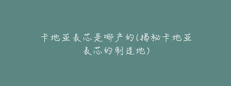 卡地亚表芯是哪产的(揭秘卡地亚表芯的制造地)