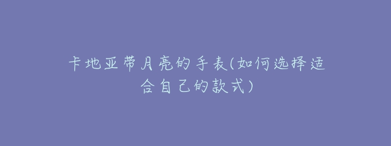 卡地亚带月亮的手表(如何选择适合自己的款式)-名表号 卡地亚带月亮的手表(如何选择适合自己的款式)