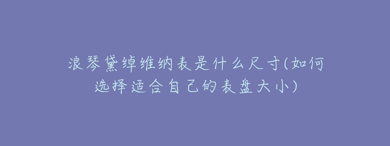 浪琴黛绰维纳表是什么尺寸(如何选择适合自己的表盘大小)-名表号 浪琴黛绰维纳表是什么尺寸(如何选择适合自己的表盘大小)