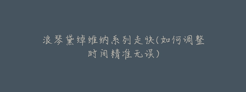 浪琴黛绰维纳系列走快(如何调整时间精准无误)-名表号 浪琴黛绰维纳系列走快(如何调整时间精准无误)
