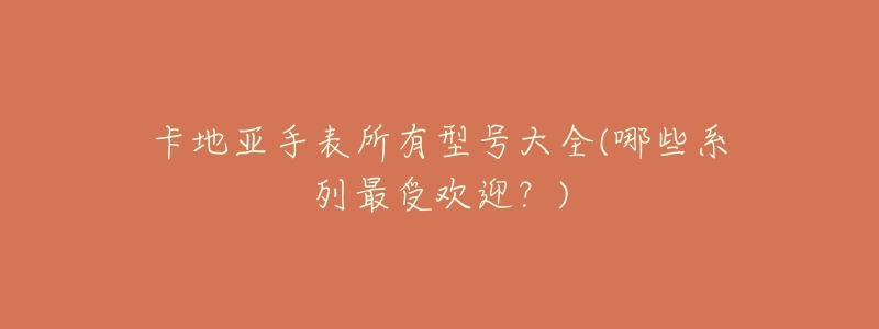 卡地亚手表所有型号大全(哪些系列最受欢迎?)-名表号 卡地亚手表所有型号大全(哪些系列最受欢迎?)