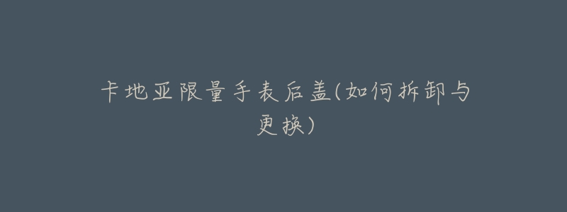 卡地亚限量手表后盖(如何拆卸与更换)-名表号 卡地亚限量手表后盖(如何拆卸与更换)