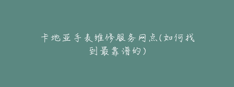 卡地亚手表维修服务网点(如何找到最靠谱的)