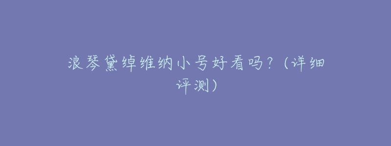 浪琴黛绰维纳小号好看吗?(详细评测)-名表号 浪琴黛绰维纳小号好看吗?(详细评测)
