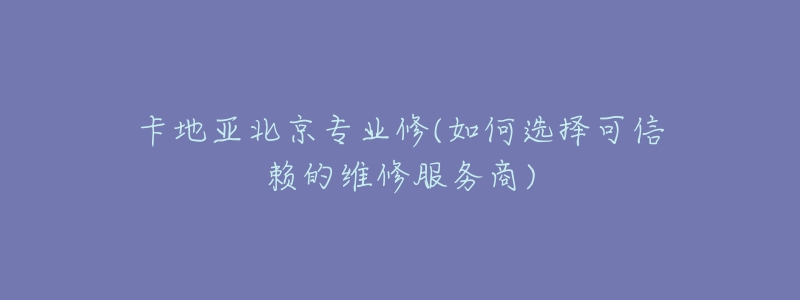 卡地亚北京专业修(如何选择可信赖的维修服务商)-名表号 卡地亚北京专业修(如何选择可信赖的维修服务商)