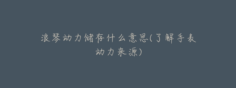 浪琴动力储存什么意思(了解手表动力来源)-名表号 浪琴动力储存什么意思(了解手表动力来源)