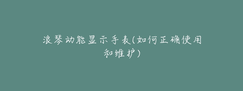 浪琴动能显示手表(如何正确使用和维护)-名表号 浪琴动能显示手表(如何正确使用和维护)
