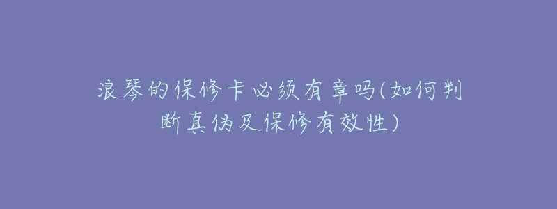 浪琴的保修卡必须有章吗(如何判断真伪及保修有效性)-名表号 浪琴的保修卡必须有章吗(如何判断真伪及保修有效性)