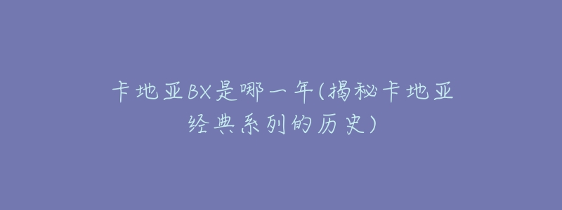 卡地亚BX是哪一年(揭秘卡地亚经典系列的历史)