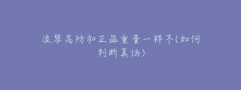 浪琴高防和正品重量一样不(如何判断真伪)