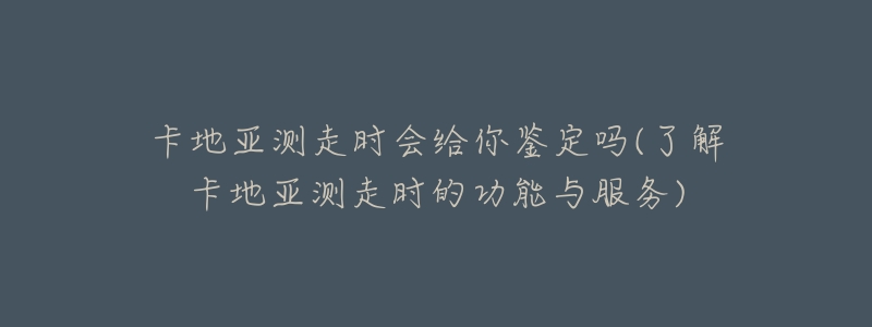 卡地亚测走时会给你鉴定吗(了解卡地亚测走时的功能与服务)