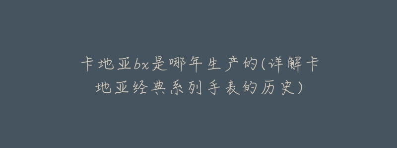 卡地亚bx是哪年生产的(详解卡地亚经典系列手表的历史)-名表号 卡地亚bx是哪年生产的(详解卡地亚经典系列手表的历史)