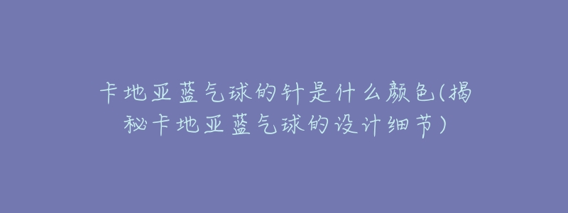 卡地亚蓝气球的针是什么颜色(揭秘卡地亚蓝气球的设计细节)-名表号 卡地亚蓝气球的针是什么颜色(揭秘卡地亚蓝气球的设计细节)