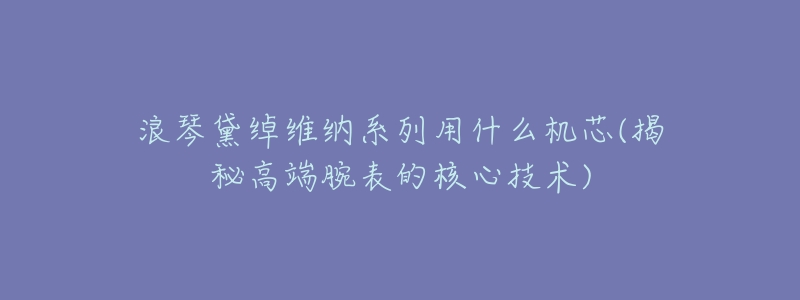 浪琴黛绰维纳系列用什么机芯(揭秘高端腕表的核心技术)-名表号 浪琴黛绰维纳系列用什么机芯(揭秘高端腕表的核心技术)